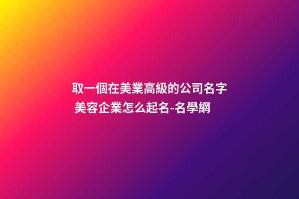 取一個在美業高級的公司名字 美容企業怎么起名-名學網-第1張-公司起名-玄機派